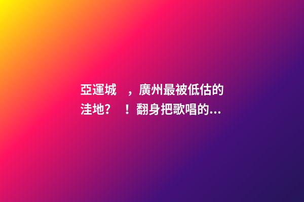 亞運城，廣州最被低估的洼地？！翻身把歌唱的日子，就要到了……